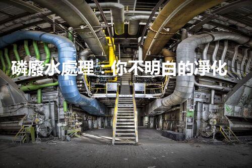 磷廢水處理：你不明白的凈化秘訣！